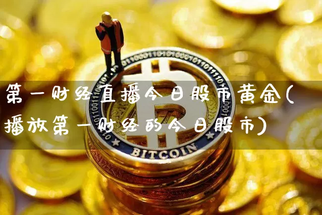 第一财经直播今日股市黄金(播放第一财经的今日股市)_https://www.dcjwmf.com_上期能源_第1张