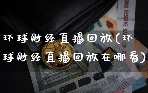 环球财经直播回放(环球财经直播回放在哪看)_https://www.dcjwmf.com_上期所_第1张