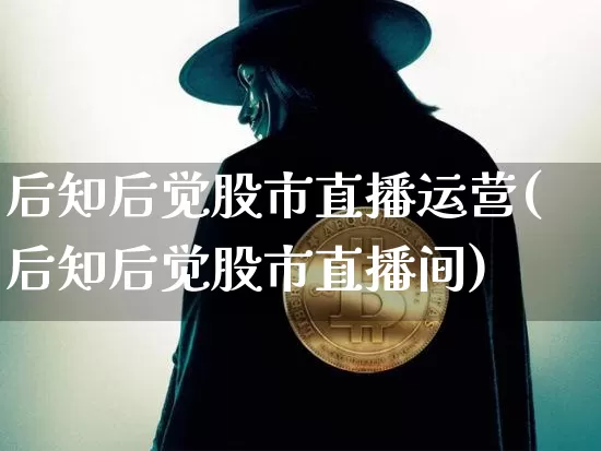 后知后觉股市直播运营(后知后觉股市直播间)_https://www.dcjwmf.com_大商所_第1张