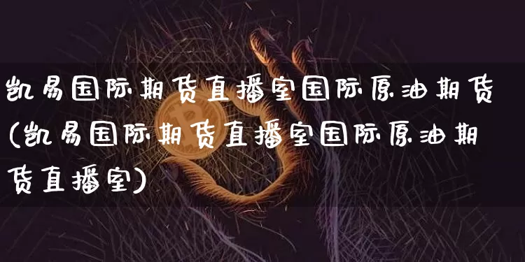 凯易国际期货直播室国际原油期货(凯易国际期货直播室国际原油期货直播室)_https://www.dcjwmf.com_上期所_第1张