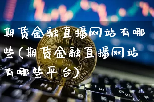 期货金融直播网站有哪些(期货金融直播网站有哪些平台)_https://www.dcjwmf.com_中金所_第1张