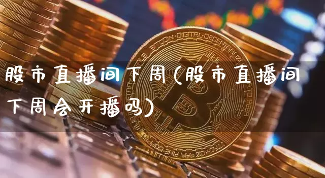股市直播间下周(股市直播间下周会开播吗)_https://www.dcjwmf.com_上期所_第1张