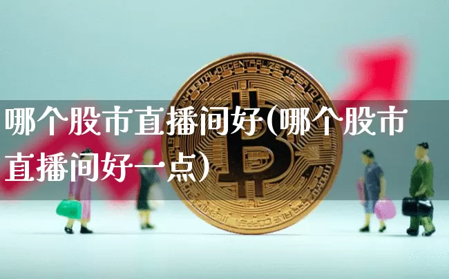 哪个股市直播间好(哪个股市直播间好一点)_https://www.dcjwmf.com_中金所_第1张