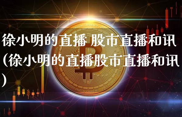 徐小明的直播 股市直播和讯(徐小明的直播股市直播和讯)_https://www.dcjwmf.com_上期所_第1张