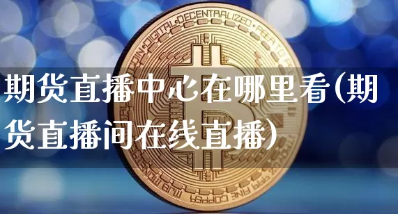 期货直播中心在哪里看(期货直播间在线直播)_https://www.dcjwmf.com_郑商所_第1张