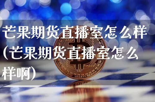 芒果期货直播室怎么样(芒果期货直播室怎么样啊)_https://www.dcjwmf.com_郑商所_第1张