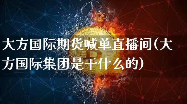 大方国际期货喊单直播间(大方国际集团是干什么的)_https://www.dcjwmf.com_上期所_第1张