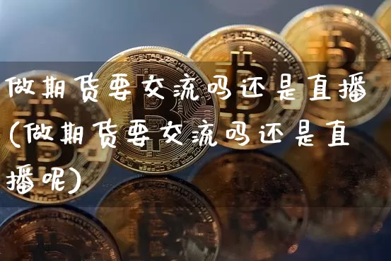 做期货要交流吗还是直播(做期货要交流吗还是直播呢)_https://www.dcjwmf.com_上期所_第1张