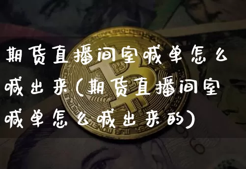 期货直播间室喊单怎么喊出来(期货直播间室喊单怎么喊出来的)_https://www.dcjwmf.com_郑商所_第1张