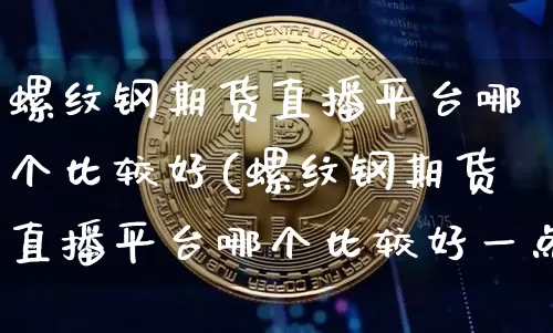 螺纹钢期货直播平台哪个比较好(螺纹钢期货直播平台哪个比较好一点)_https://www.dcjwmf.com_上期能源_第1张