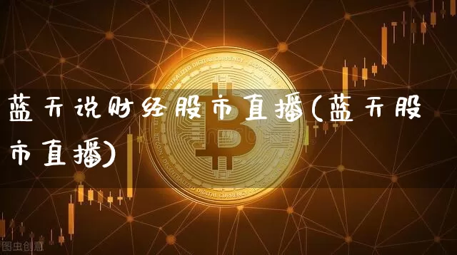 蓝天说财经股市直播(蓝天股市直播)_https://www.dcjwmf.com_上期能源_第1张