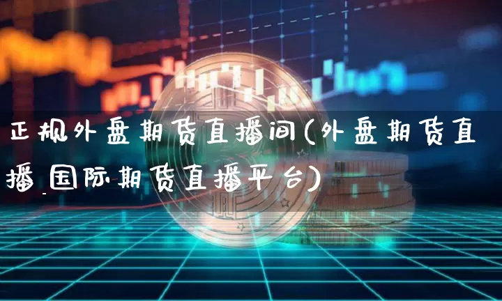 正规外盘期货直播间(外盘期货直播_国际期货直播平台)_https://www.dcjwmf.com_广期所_第1张