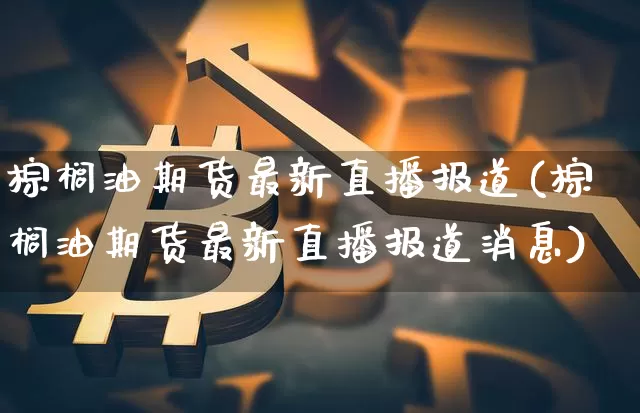 棕榈油期货最新直播报道(棕榈油期货最新直播报道消息)_https://www.dcjwmf.com_上期所_第1张