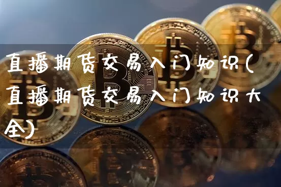 直播期货交易入门知识(直播期货交易入门知识大全)_https://www.dcjwmf.com_大商所_第1张