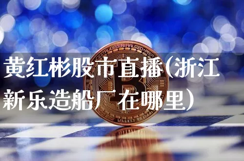 黄红彬股市直播(浙江新乐造船厂在哪里)_https://www.dcjwmf.com_郑商所_第1张