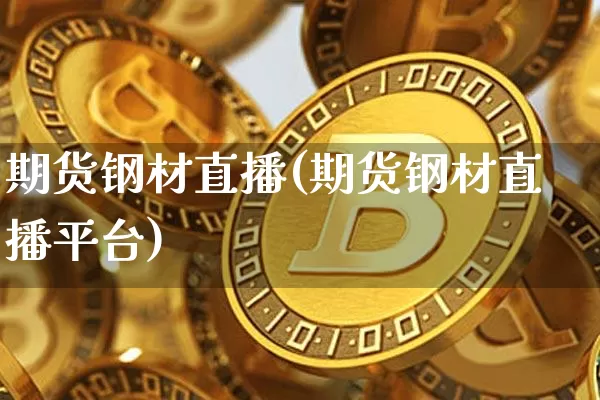 期货钢材直播(期货钢材直播平台)_https://www.dcjwmf.com_上期能源_第1张