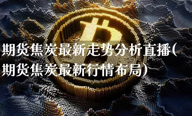 期货焦炭最新走势分析直播(期货焦炭最新行情布局)_https://www.dcjwmf.com_郑商所_第1张