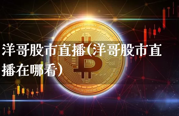 洋哥股市直播(洋哥股市直播在哪看)_https://www.dcjwmf.com_大商所_第1张
