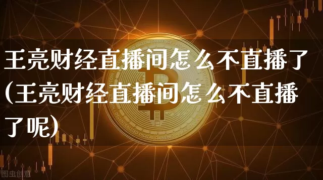 王亮财经直播间怎么不直播了(王亮财经直播间怎么不直播了呢)_https://www.dcjwmf.com_大商所_第1张