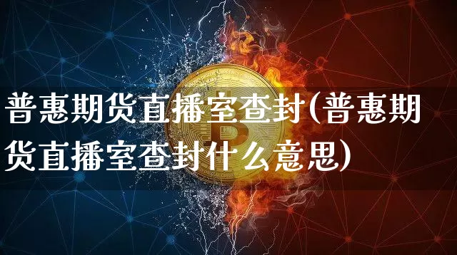 普惠期货直播室查封(普惠期货直播室查封什么意思)_https://www.dcjwmf.com_上期能源_第1张