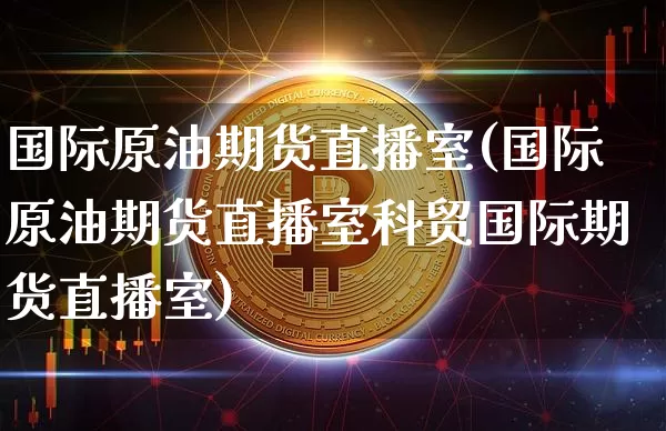 国际原油期货直播室(国际原油期货直播室科贸国际期货直播室)_https://www.dcjwmf.com_大商所_第1张