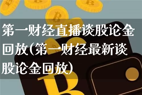 第一财经直播谈股论金回放(第一财经最新谈股论金回放)_https://www.dcjwmf.com_上期所_第1张