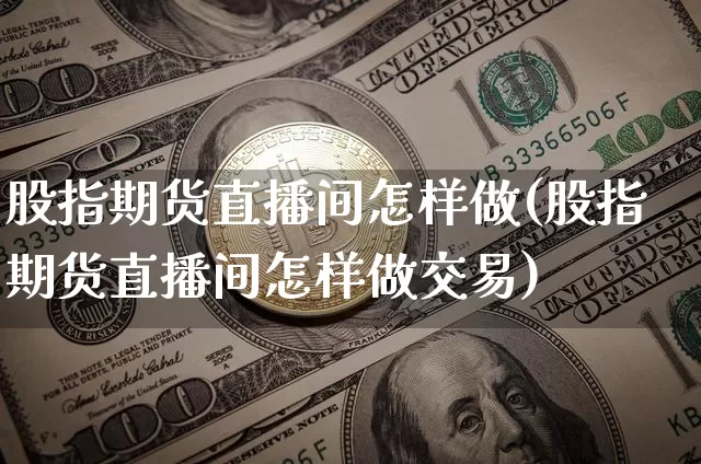 股指期货直播间怎样做(股指期货直播间怎样做交易)_https://www.dcjwmf.com_中金所_第1张