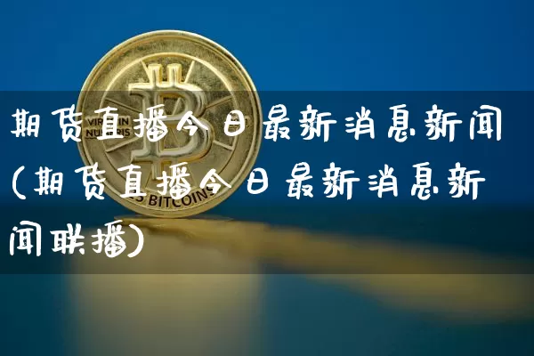 期货直播今日最新消息新闻(期货直播今日最新消息新闻联播)_https://www.dcjwmf.com_上期能源_第1张