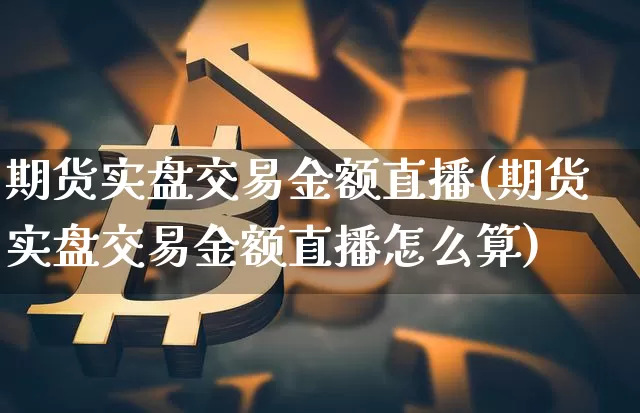 期货实盘交易金额直播(期货实盘交易金额直播怎么算)_https://www.dcjwmf.com_上期所_第1张