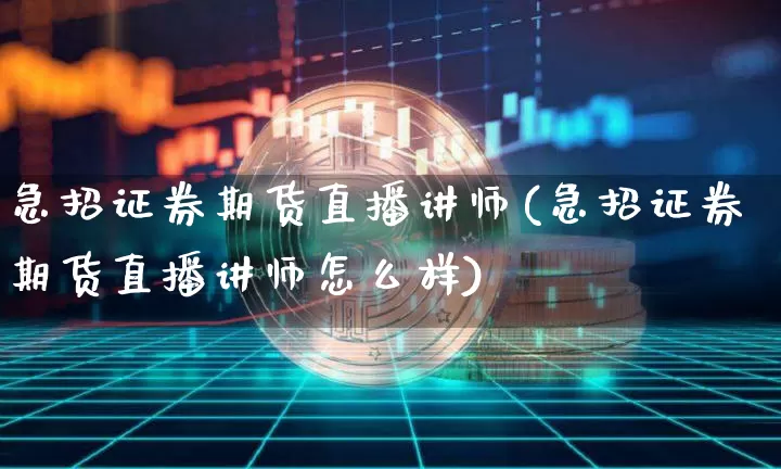 急招证券期货直播讲师(急招证券期货直播讲师怎么样)_https://www.dcjwmf.com_上期能源_第1张