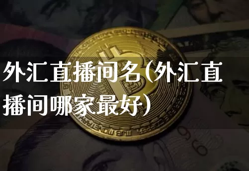 外汇直播间名(外汇直播间哪家最好)_https://www.dcjwmf.com_广期所_第1张
