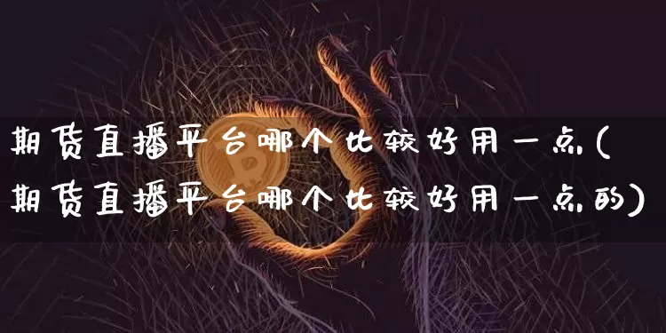 期货直播平台哪个比较好用一点(期货直播平台哪个比较好用一点的)_https://www.dcjwmf.com_大商所_第1张