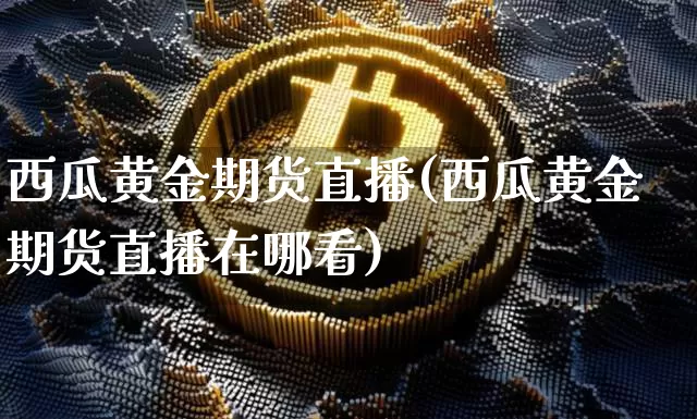 西瓜黄金期货直播(西瓜黄金期货直播在哪看)_https://www.dcjwmf.com_中金所_第1张