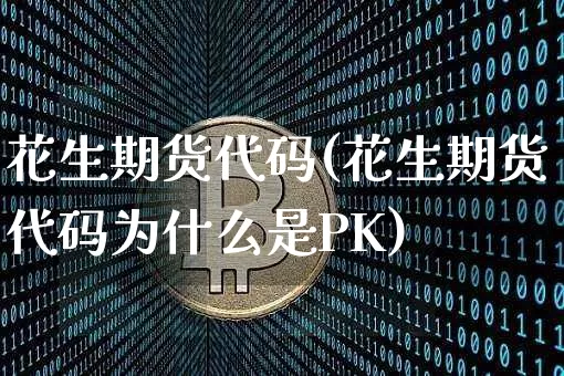 花生期货代码(花生期货代码为什么是PK)_https://www.dcjwmf.com_郑商所_第1张