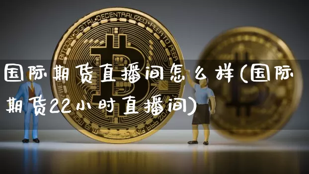 国际期货直播间怎么样(国际期货22小时直播间)_https://www.dcjwmf.com_郑商所_第1张