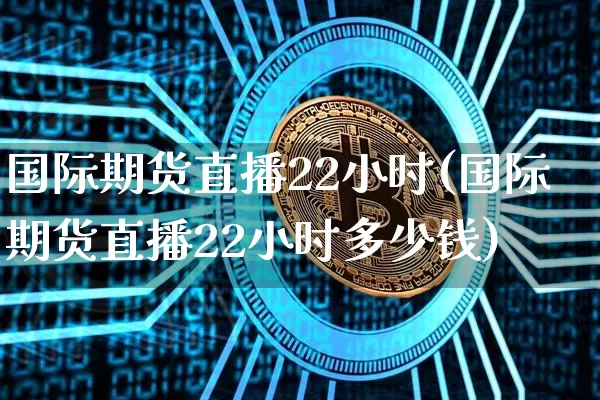 国际期货直播22小时(国际期货直播22小时多少钱)_https://www.dcjwmf.com_广期所_第1张