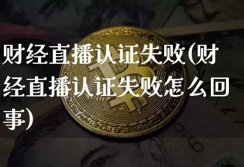 财经直播认证失败(财经直播认证失败怎么回事)_https://www.dcjwmf.com_广期所_第1张