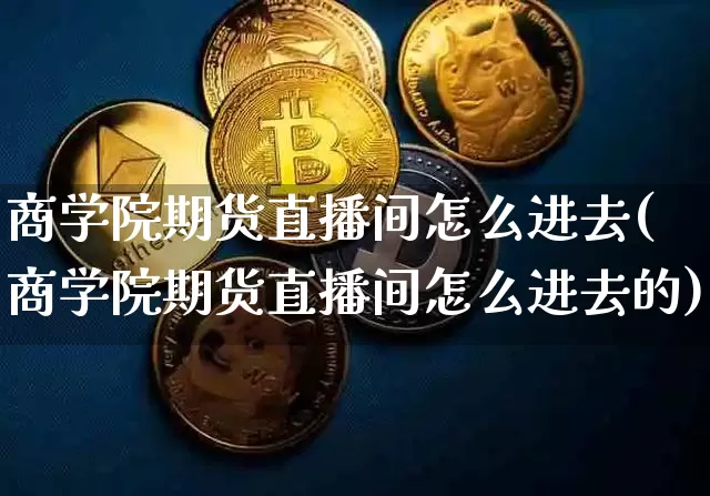 商学院期货直播间怎么进去(商学院期货直播间怎么进去的)_https://www.dcjwmf.com_上期能源_第1张