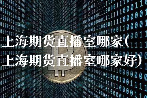 上海期货直播室哪家(上海期货直播室哪家好)_https://www.dcjwmf.com_郑商所_第1张