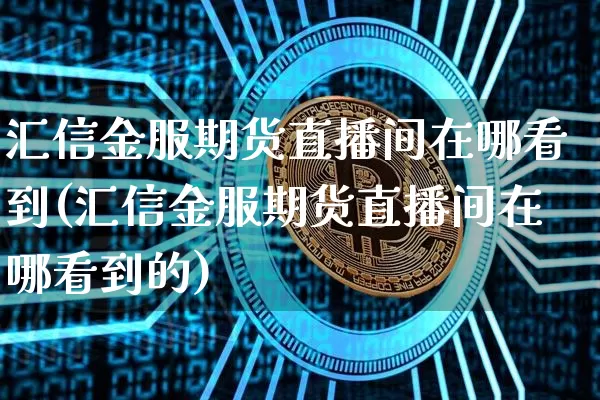 汇信金服期货直播间在哪看到(汇信金服期货直播间在哪看到的)_https://www.dcjwmf.com_上期所_第1张