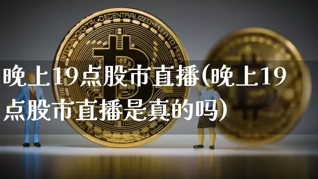 晚上19点股市直播(晚上19点股市直播是真的吗)_https://www.dcjwmf.com_广期所_第1张