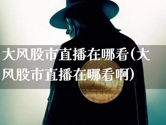 大风股市直播在哪看(大风股市直播在哪看啊)_https://www.dcjwmf.com_中金所_第1张