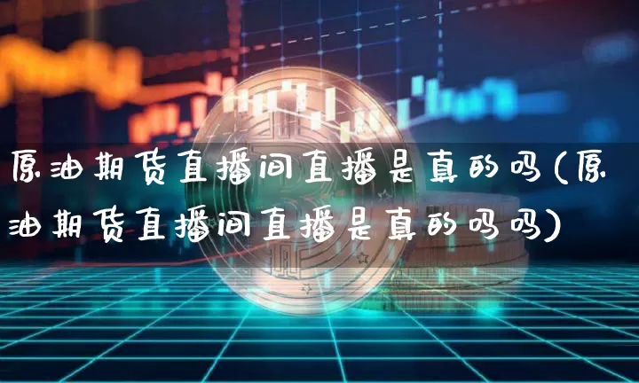 原油期货直播间直播是真的吗(原油期货直播间直播是真的吗吗)_https://www.dcjwmf.com_上期所_第1张