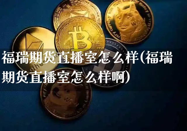 福瑞期货直播室怎么样(福瑞期货直播室怎么样啊)_https://www.dcjwmf.com_广期所_第1张