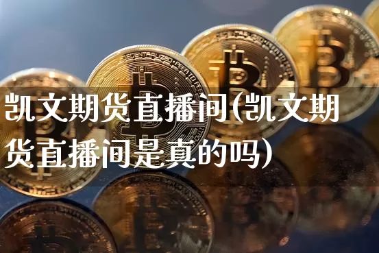 凯文期货直播间(凯文期货直播间是真的吗)_https://www.dcjwmf.com_广期所_第1张