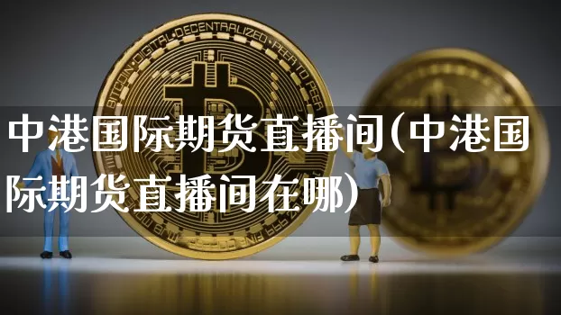 中港国际期货直播间(中港国际期货直播间在哪)_https://www.dcjwmf.com_大商所_第1张