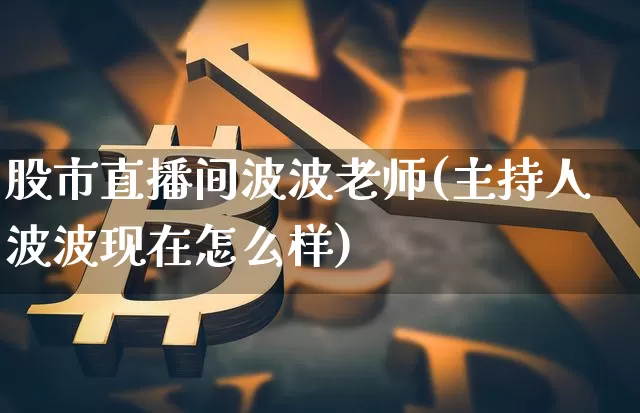 股市直播间波波老师(主持人波波现在怎么样)_https://www.dcjwmf.com_大商所_第1张