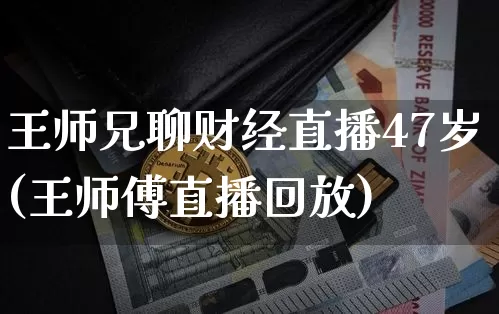 王师兄聊财经直播47岁(王师傅直播回放)_https://www.dcjwmf.com_大商所_第1张