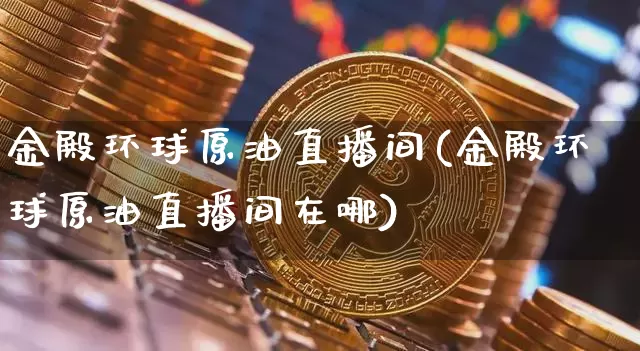 金殿环球原油直播间(金殿环球原油直播间在哪)_https://www.dcjwmf.com_大商所_第1张