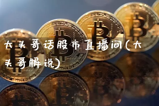 大头哥话股市直播间(大头哥解说)_https://www.dcjwmf.com_上期所_第1张